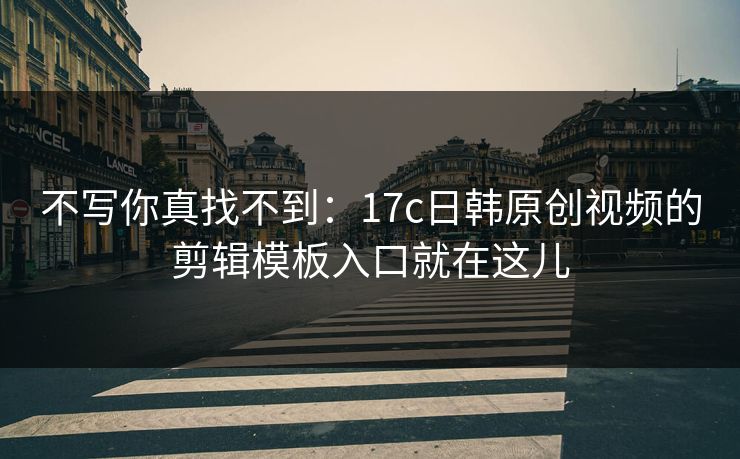 不写你真找不到:17c日韩原创视频的剪辑模板入口就在这儿 不写你真找不到:17c日韩原创视频的剪辑模板入口就在这儿