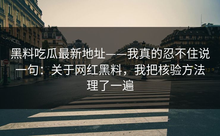 黑料吃瓜最新地址——我真的忍不住说一句：关于网红黑料，我把核验方法理了一遍