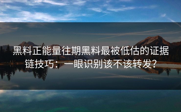 黑料正能量往期黑料最被低估的证据链技巧：一眼识别该不该转发？