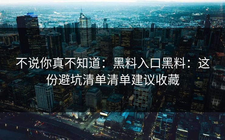 不说你真不知道:黑料入口黑料:这份避坑清单清单建议收藏 不说你真不知道:黑料入口黑料:这份避坑清单清单建议收藏