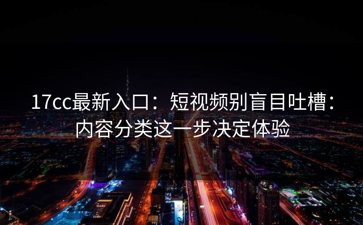 17cc最新入口：短视频别盲目吐槽：内容分类这一步决定体验