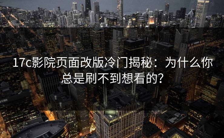 17c影院页面改版冷门揭秘：为什么你总是刷不到想看的？