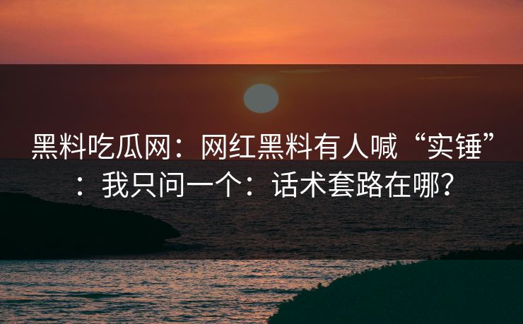 黑料吃瓜网:网红黑料有人喊“实锤”:我只问一个:话术套路在哪? 黑料吃瓜网:网红黑料有人喊“实锤”:我只问一个:话术套路在哪?