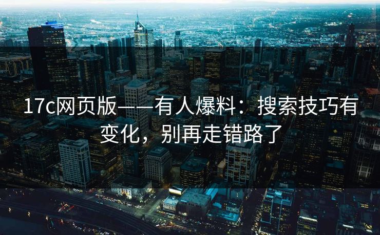 17c网页版——有人爆料:搜索技巧有变化,别再走错路了 17c网页版——有人爆料:搜索技巧有变化,别再走错路了