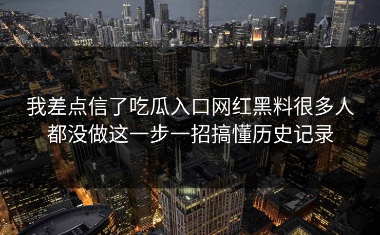 我差点信了吃瓜入口网红黑料很多人都没做这一步一招搞懂历史记录 我差点信了吃瓜入口网红黑料很多人都没做这一步一招搞懂历史记录