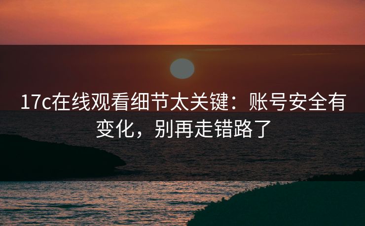 17c在线观看细节太关键:账号安全有变化,别再走错路了 17c在线观看细节太关键:账号安全有变化,别再走错路了