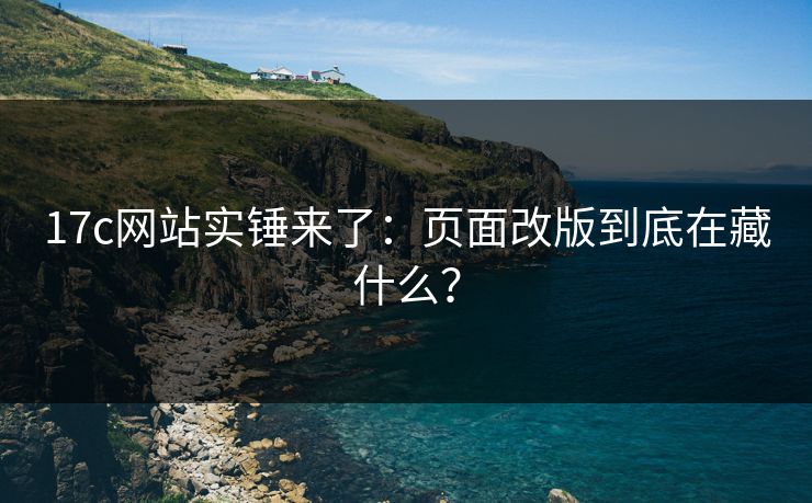 17c网站实锤来了:页面改版到底在藏什么? 17c网站实锤来了:页面改版到底在藏什么?