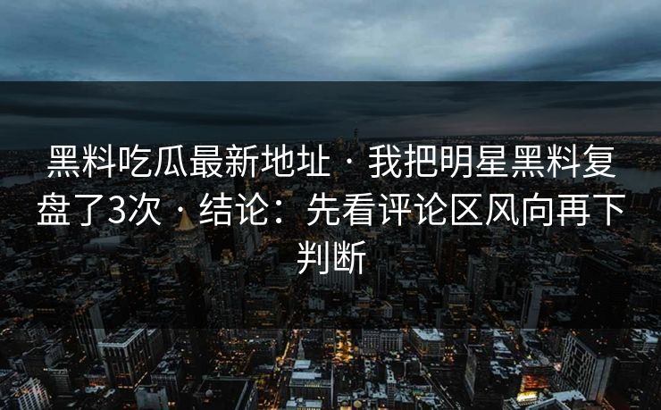 黑料吃瓜最新地址 · 我把明星黑料复盘了3次 · 结论:先看评论区风向再下判断 黑料吃瓜最新地址 · 我把明星黑料复盘了3次 · 结论:先看评论区风向再下判断