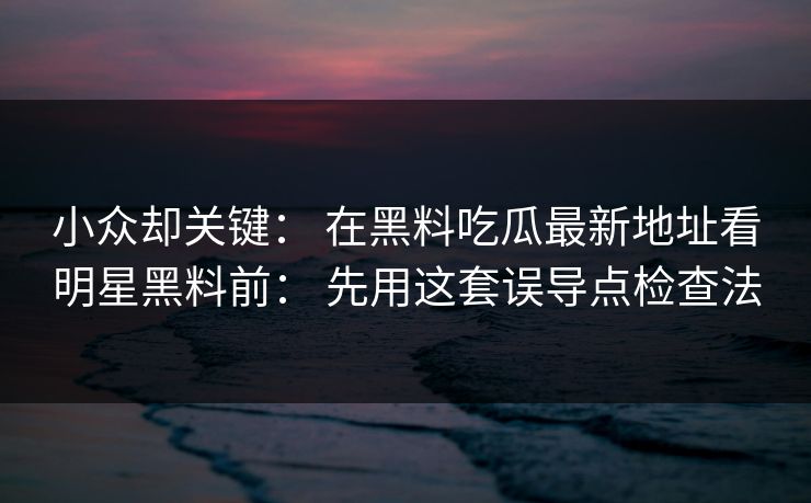 小众却关键: 在黑料吃瓜最新地址看明星黑料前: 先用这套误导点检查法 小众却关键: 在黑料吃瓜最新地址看明星黑料前: 先用这套误导点检查法