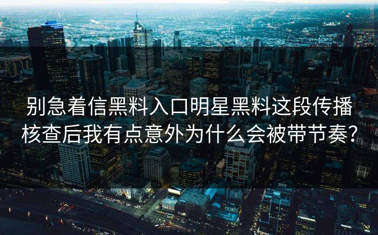 别急着信黑料入口明星黑料这段传播核查后我有点意外为什么会被带节奏? 别急着信黑料入口明星黑料这段传播核查后我有点意外为什么会被带节奏?
