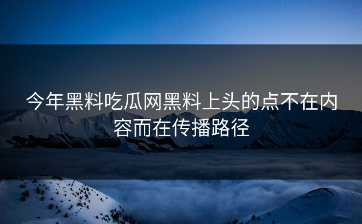 今年黑料吃瓜网黑料上头的点不在内容而在传播路径 今年黑料吃瓜网黑料上头的点不在内容而在传播路径