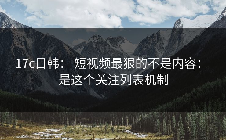 17c日韩: 短视频最狠的不是内容: 是这个关注列表机制 17c日韩: 短视频最狠的不是内容: 是这个关注列表机制