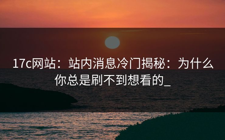 17c网站：站内消息冷门揭秘：为什么你总是刷不到想看的_